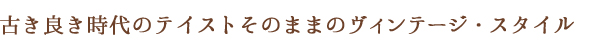 古き良き時代のテイストそのままのヴィンテージ・スタイル